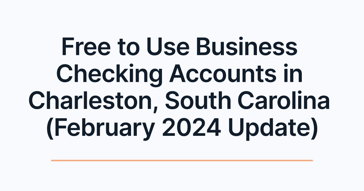 Free to Use Business Checking Accounts in Charleston, South Carolina (February 2024 Update)